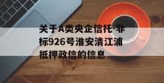 关于A类央企信托-非标926号淮安清江浦抵押政信的信息