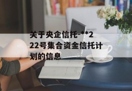 关于央企信托-**222号集合资金信托计划的信息