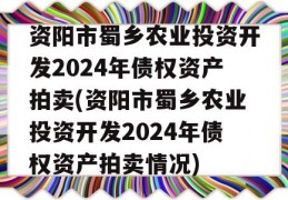 资阳市蜀乡农业投资开发2024年债权资产拍卖(资阳市蜀乡农业投资开发2024年债权资产拍卖情况)