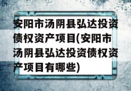 安阳市汤阴县弘达投资债权资产项目(安阳市汤阴县弘达投资债权资产项目有哪些)