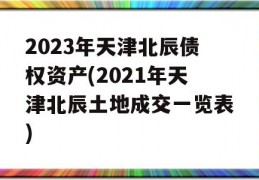 2023年天津北辰债权资产(2021年天津北辰土地成交一览表)