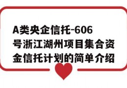 A类央企信托-606号浙江湖州项目集合资金信托计划的简单介绍