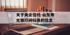 关于央企信托-山东寿光银行间标债的信息