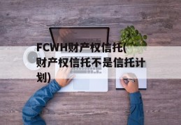 FCWH财产权信托(财产权信托不是信托计划)