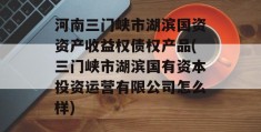 河南三门峡市湖滨国资资产收益权债权产品(三门峡市湖滨国有资本投资运营有限公司怎么样)