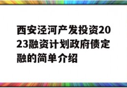 西安泾河产发投资2023融资计划政府债定融的简单介绍