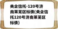 央企信托-120号济南莱芜区标债(央企信托120号济南莱芜区标债)