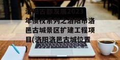 洛阳古都发展2023年债权系列之洛阳市洛邑古城景区扩建工程项目(洛阳洛邑古城位置)