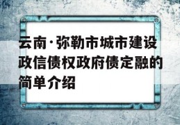 云南·弥勒市城市建设政信债权政府债定融的简单介绍