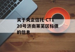 关于央企信托-CT120号济南莱芜区标债的信息