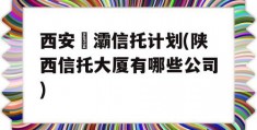 西安浐灞信托计划(陕西信托大厦有哪些公司)