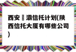 西安浐灞信托计划(陕西信托大厦有哪些公司)