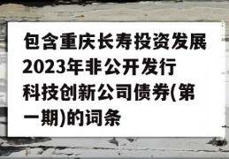 包含重庆长寿投资发展2023年非公开发行科技创新公司债券(第一期)的词条