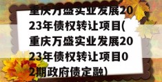 重庆万盛实业发展2023年债权转让项目(重庆万盛实业发展2023年债权转让项目02期政府债定融)