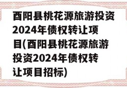 酉阳县桃花源旅游投资2024年债权转让项目(酉阳县桃花源旅游投资2024年债权转让项目招标)