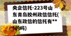 央企信托-223号山东青岛胶州政信信托(山东政信的信托有***的吗)