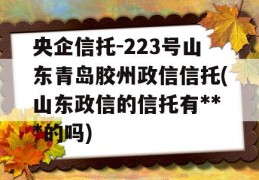 央企信托-223号山东青岛胶州政信信托(山东政信的信托有***的吗)