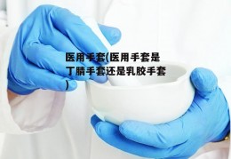 医用手套(医用手套是丁腈手套还是乳胶手套)