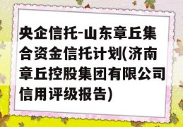 央企信托-山东章丘集合资金信托计划(济南章丘控股集团有限公司信用评级报告)