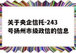 关于央企信托-243号扬州市级政信的信息