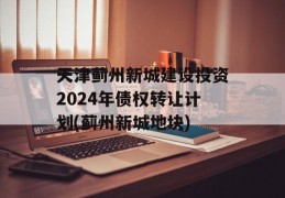 天津蓟州新城建设投资2024年债权转让计划(蓟州新城地块)