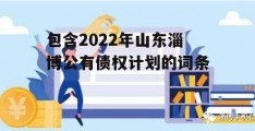 包含2022年山东淄博公有债权计划的词条