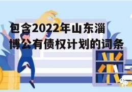 包含2022年山东淄博公有债权计划的词条