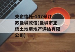 央企信托-147号江苏盐城政信(盐城市正信土地房地产评估有限公司)