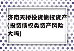 济南天桥投资债权资产(投资债权类资产风险大吗)