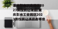 重庆彭水工业园区2023债权转让项目(重庆彭水工业园区2023债权转让项目有哪些)