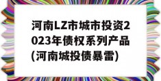 河南LZ市城市投资2023年债权系列产品(河南城投债暴雷)