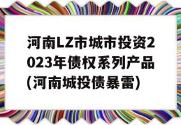 河南LZ市城市投资2023年债权系列产品(河南城投债暴雷)