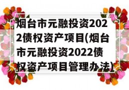 烟台市元融投资2022债权资产项目(烟台市元融投资2022债权资产项目管理办法)