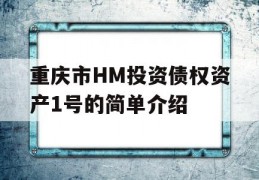 重庆市HM投资债权资产1号的简单介绍