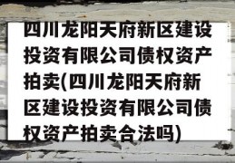 四川龙阳天府新区建设投资有限公司债权资产拍卖(四川龙阳天府新区建设投资有限公司债权资产拍卖合法吗)