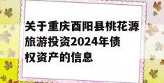 关于重庆酉阳县桃花源旅游投资2024年债权资产的信息