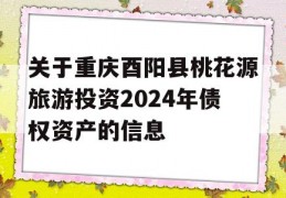 关于重庆酉阳县桃花源旅游投资2024年债权资产的信息