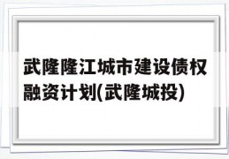 武隆隆江城市建设债权融资计划(武隆城投)