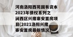 河南洛阳西苑国有资本2023年债权系列之涧西区兴隆寨安置房项目(2021洛阳兴隆寨安置房最新情况)