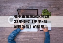 关于山东晟润水务2023年债权【枣庄·薛城区政信】的信息