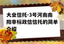 大业信托-3号河南南阳非标政信信托的简单介绍