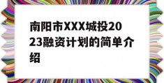 南阳市XXX城投2023融资计划的简单介绍