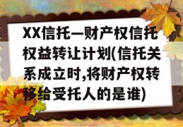 XX信托—财产权信托权益转让计划(信托关系成立时,将财产权转移给受托人的是谁)