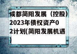 成都简阳发展（控股）2023年债权资产02计划(简阳发展机遇)