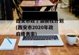 西安市政浐灞债权计划(西安市2020年政府债务率)