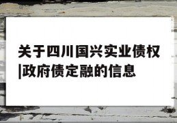 关于四川国兴实业债权|政府债定融的信息