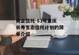 央企信托-83号重庆长寿生态信托计划的简单介绍