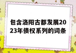 包含洛阳古都发展2023年债权系列的词条