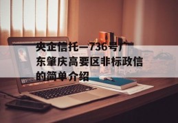 央企信托—736号广东肇庆高要区非标政信的简单介绍