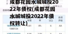 成都花园水城城投2022年债权(成都花园水城城投2022年债权转让)